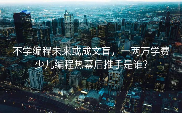 不学编程未来或成文盲，一两万学费少儿编程热幕后推手是谁？