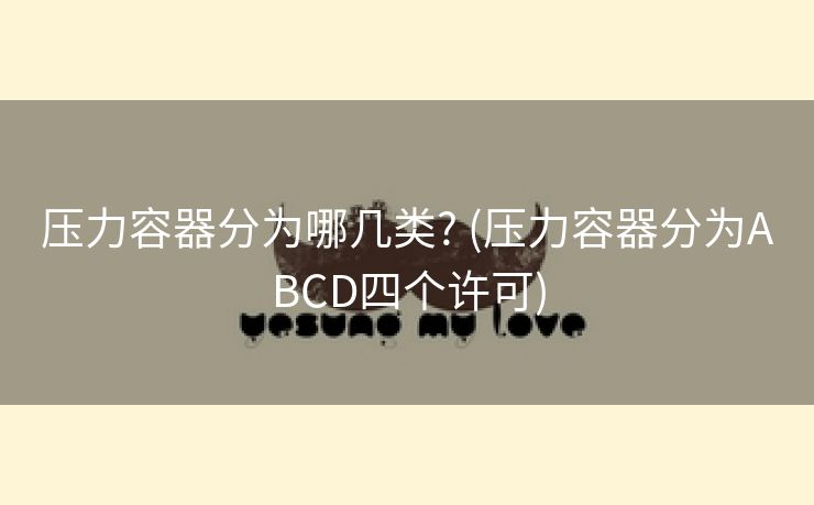 压力容器分为哪几类? (压力容器分为ABCD四个许可)