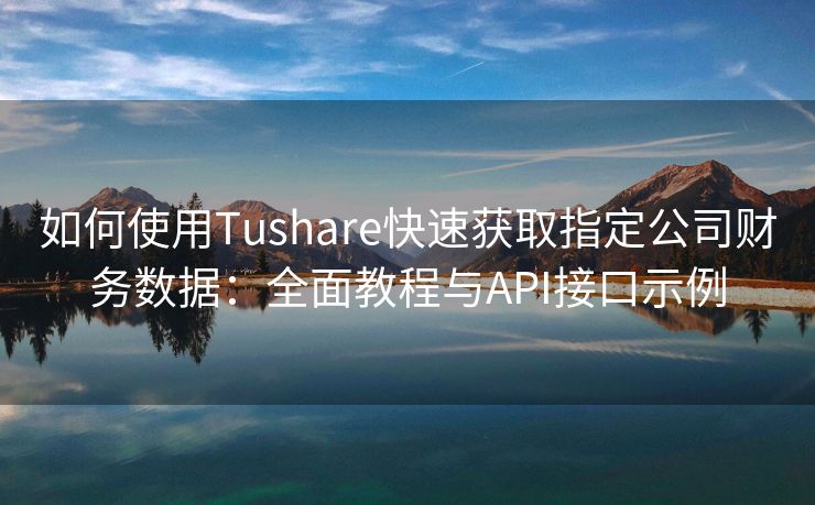 如何使用Tushare快速获取指定公司财务数据:全面教程与API接口示例 如何使用Tushare快速获取指定公司财务数据:全面教程与API接口示例