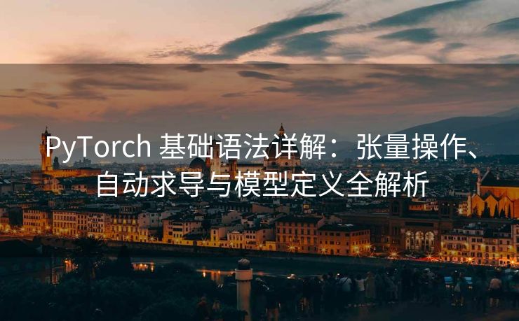 PyTorch 基础语法详解：张量操作、自动求导与模型定义全解析