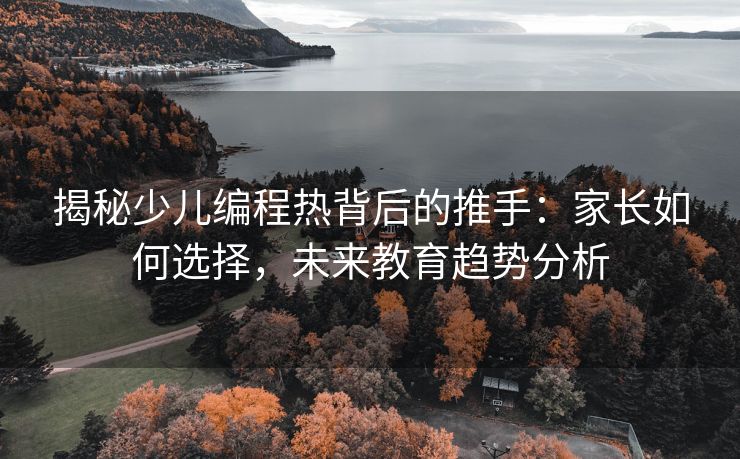 揭秘少儿编程热背后的推手：家长如何选择，未来教育趋势分析