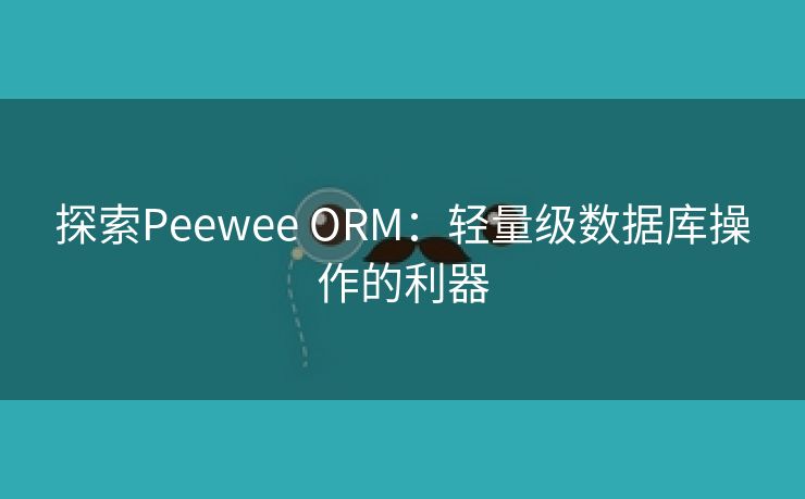 探索Peewee ORM：轻量级数据库操作的利器