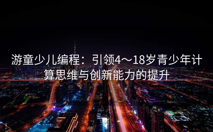 游童少儿编程：引领4～18岁青少年计算思维与创新能力的提升