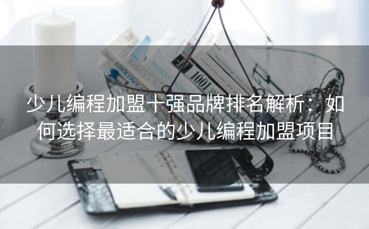 少儿编程加盟十强品牌排名解析：如何选择最适合的少儿编程加盟项目