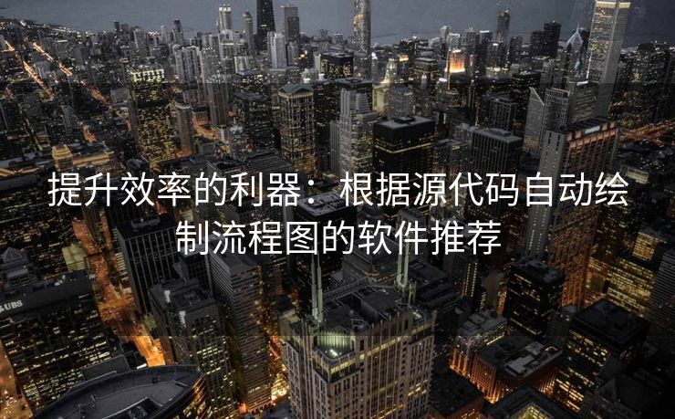 提升效率的利器：根据源代码自动绘制流程图的软件推荐