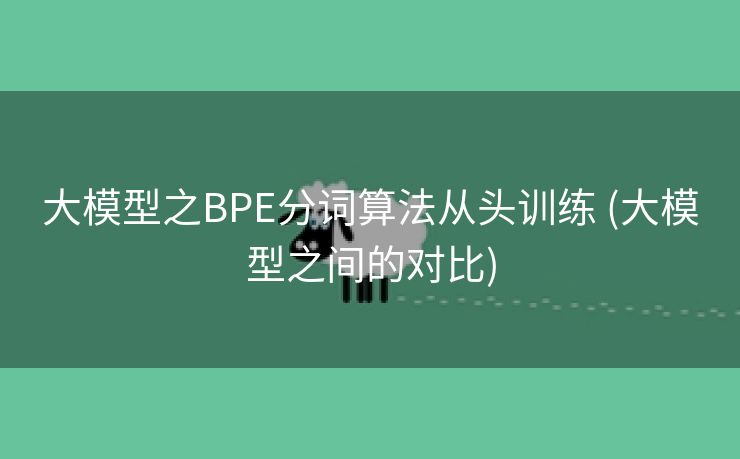 大模型之BPE分词算法从头训练 (大模型之间的对比)