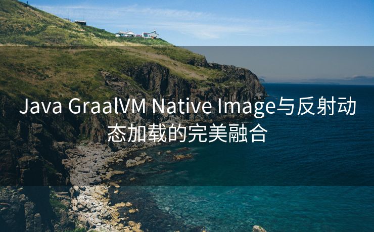 Java GraalVM Native Image与反射动态加载的完美融合