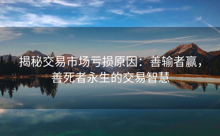 揭秘交易市场亏损原因：善输者赢，善死者永生的交易智慧