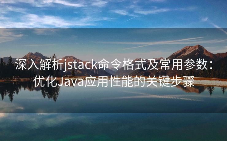 深入解析jstack命令格式及常用参数:优化Java应用性能的关键步骤 深入解析jstack命令格式及常用参数:优化Java应用性能的关键步骤