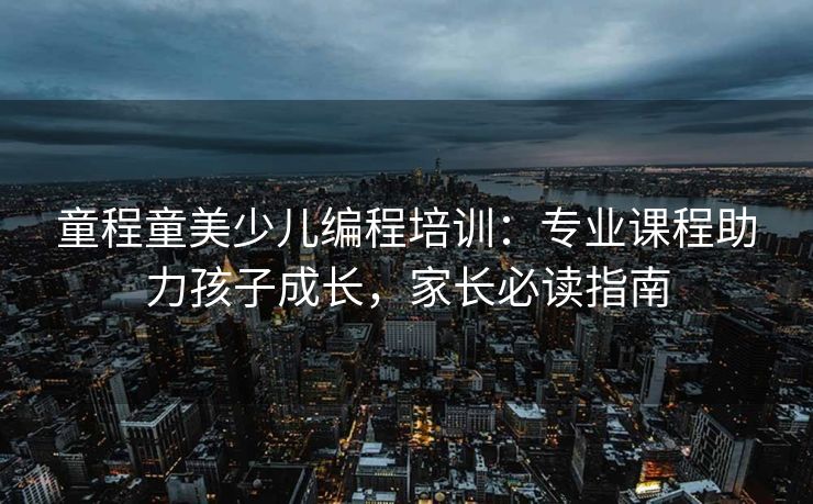 童程童美少儿编程培训：专业课程助力孩子成长，家长必读指南