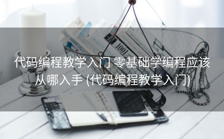 代码编程教学入门 零基础学编程应该从哪入手 (代码编程教学入门)