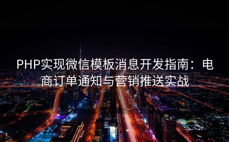 PHP实现微信模板消息开发指南：电商订单通知与营销推送实战