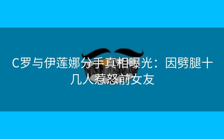 C罗与伊莲娜分手真相曝光：因劈腿十几人惹怒前女友
