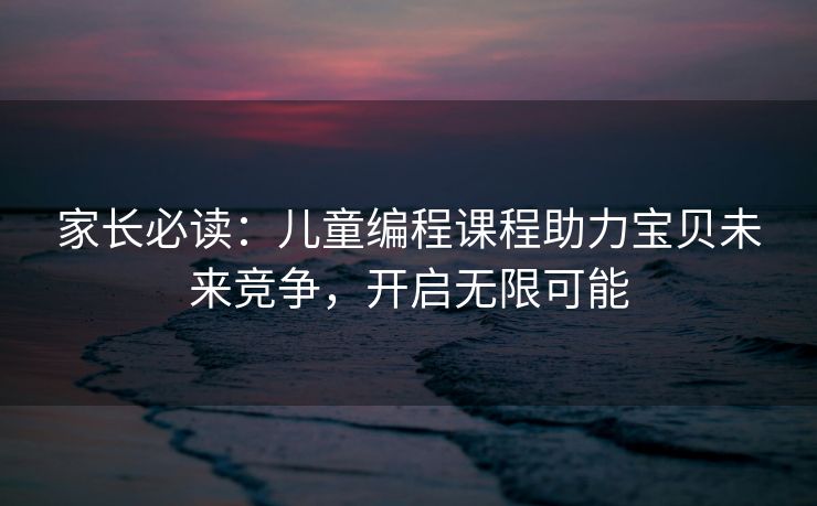 家长必读：儿童编程课程助力宝贝未来竞争，开启无限可能