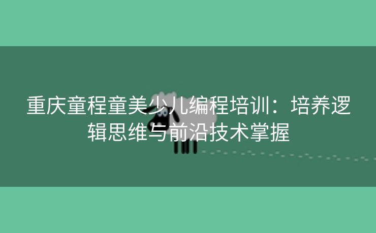 重庆童程童美少儿编程培训:培养逻辑思维与前沿技术掌握 重庆童程童美少儿编程培训:培养逻辑思维与前沿技术掌握