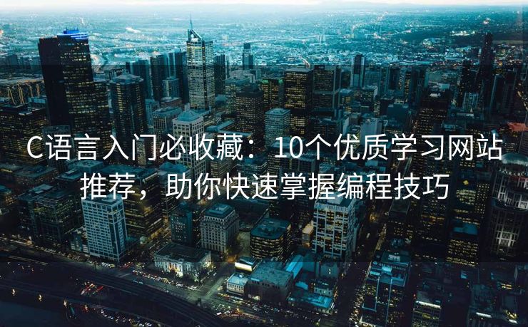 C语言入门必收藏：10个优质学习网站推荐，助你快速掌握编程技巧