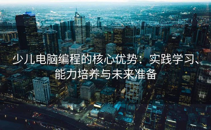 少儿电脑编程的核心优势：实践学习、能力培养与未来准备