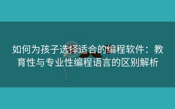 如何为孩子选择适合的编程软件：教育性与专业性编程语言的区别解析