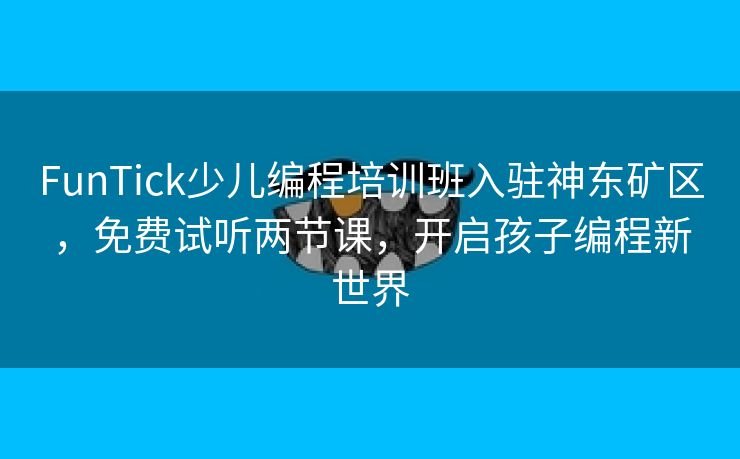 FunTick少儿编程培训班入驻神东矿区，免费试听两节课，开启孩子编程新世界