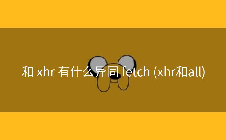 和 xhr 有什么异同 fetch (xhr和all)