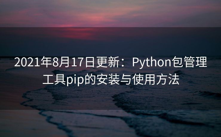 2021年8月17日更新：Python包管理工具pip的安装与使用方法