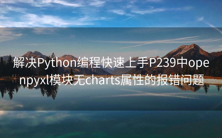 解决Python编程快速上手P239中openpyxl模块无charts属性的报错问题