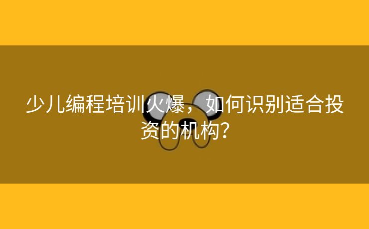 少儿编程培训火爆，如何识别适合投资的机构？