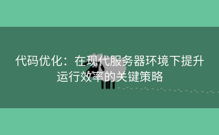 代码优化：在现代服务器环境下提升运行效率的关键策略