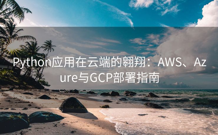 Python应用在云端的翱翔：AWS、Azure与GCP部署指南