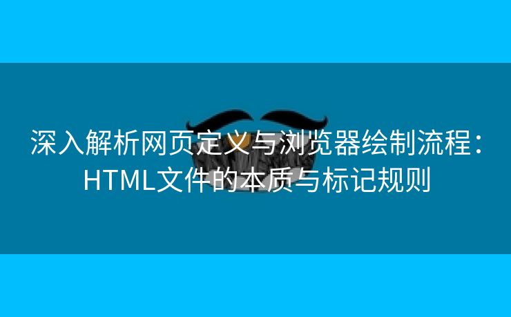 深入解析网页定义与浏览器绘制流程：HTML文件的本质与标记规则