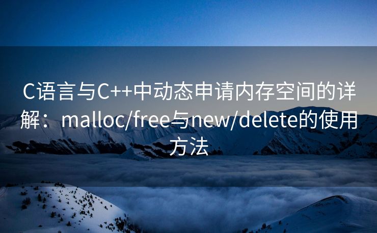 C语言与C++中动态申请内存空间的详解：malloc/free与new/delete的使用方法