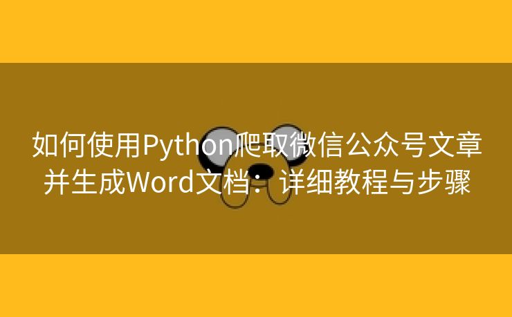 如何使用Python爬取微信公众号文章并生成Word文档：详细教程与步骤