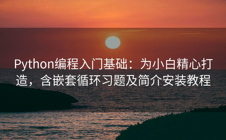 Python编程入门基础：为小白精心打造，含嵌套循环习题及简介安装教程