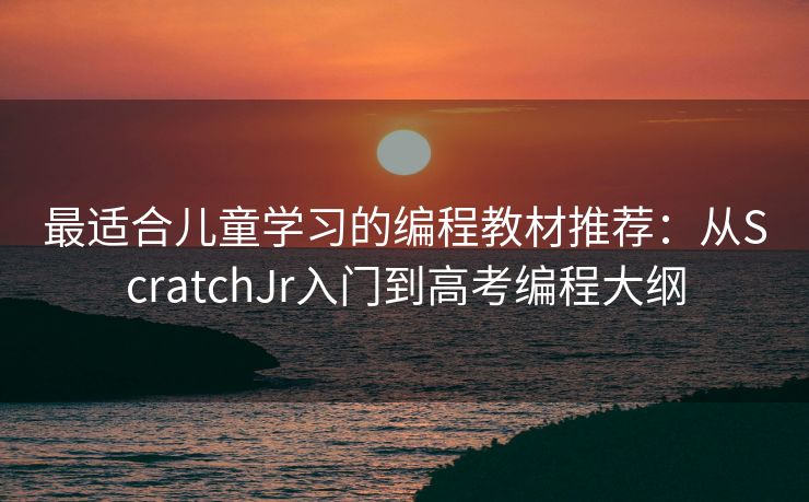 最适合儿童学习的编程教材推荐：从ScratchJr入门到高考编程大纲