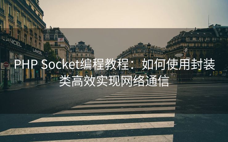 PHP Socket编程教程：如何使用封装类高效实现网络通信