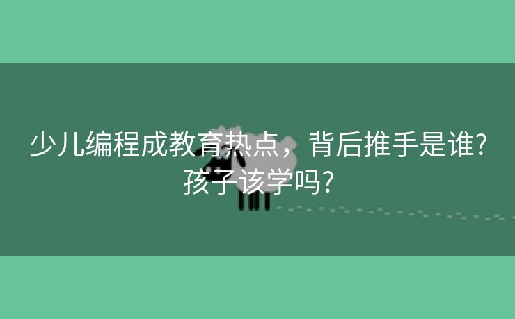 少儿编程成教育热点,背后推手是谁?孩子该学吗? 少儿编程成教育热点,背后推手是谁?孩子该学吗?