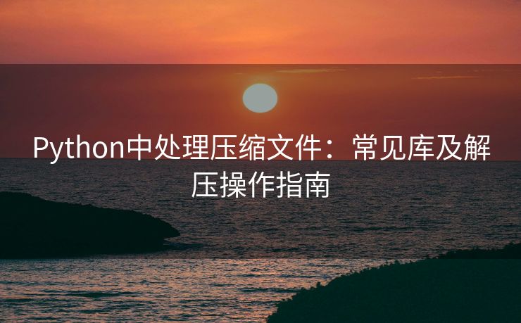 Python中处理压缩文件：常见库及解压操作指南
