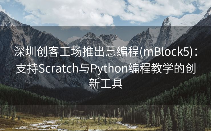 深圳创客工场推出慧编程(mBlock5)：支持Scratch与Python编程教学的创新工具