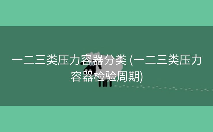一二三类压力容器分类 (一二三类压力容器检验周期)