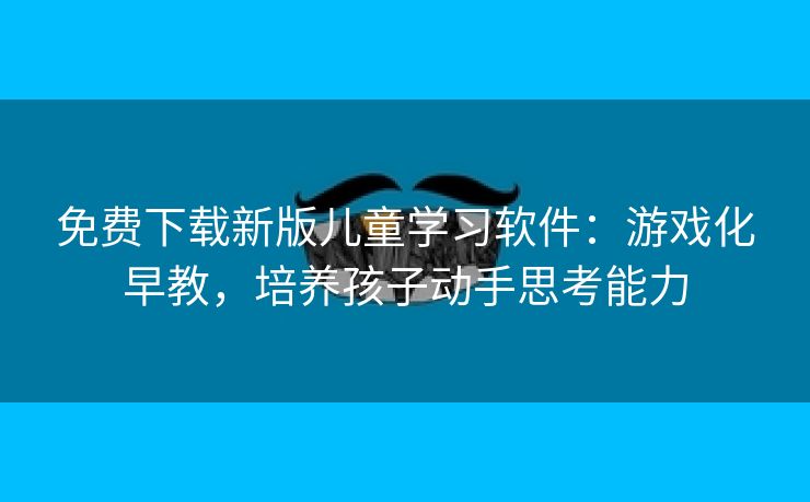 免费下载新版儿童学习软件：游戏化早教，培养孩子动手思考能力