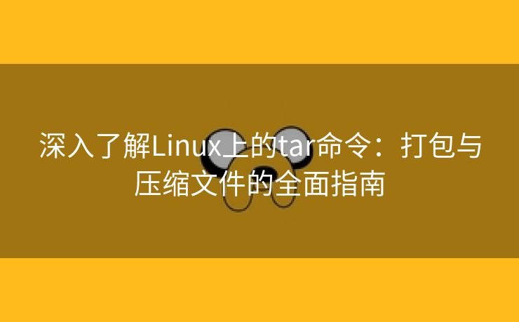 深入了解Linux上的tar命令：打包与压缩文件的全面指南