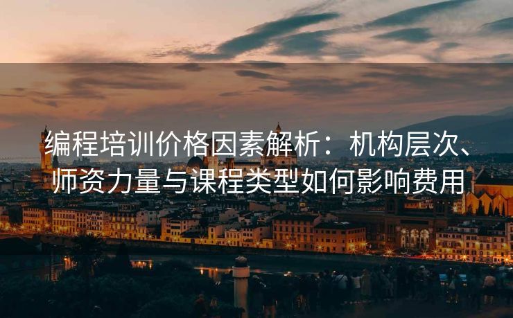 编程培训价格因素解析:机构层次、师资力量与课程类型如何影响费用 编程培训价格因素解析:机构层次、师资力量与课程类型如何影响费用