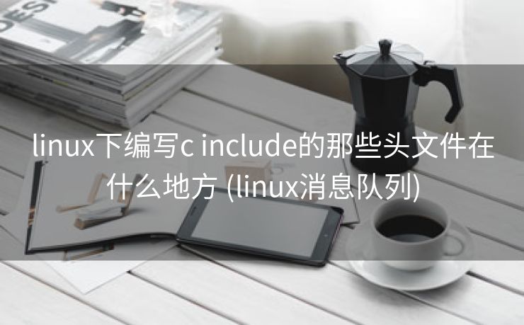 linux下编写c include的那些头文件在什么地方 (linux消息队列)