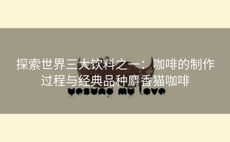 探索世界三大饮料之一：咖啡的制作过程与经典品种麝香猫咖啡