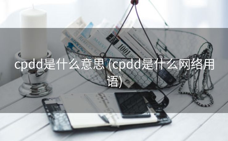 cpdd是什么意思 (cpdd是什么网络用语)