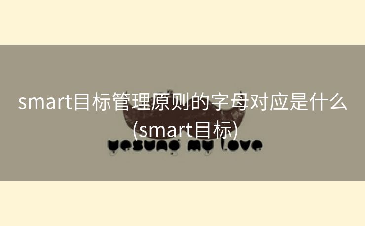 smart目标管理原则的字母对应是什么 (smart目标)