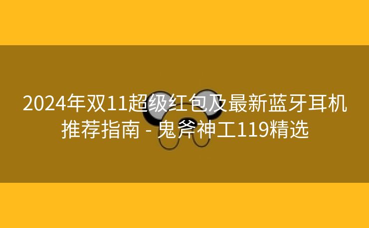 2024年双11超级红包及最新蓝牙耳机推荐指南 - 鬼斧神工119精选