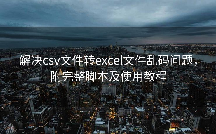 解决csv文件转excel文件乱码问题,附完整脚本及使用教程 解决csv文件转excel文件乱码问题,附完整脚本及使用教程