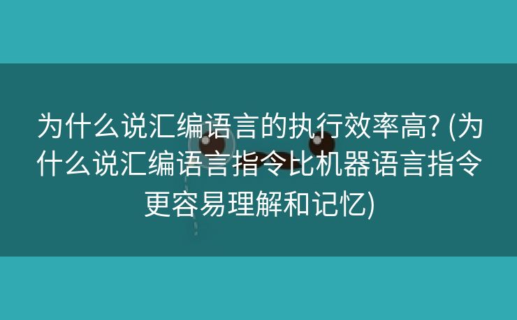 为什么说汇编语言的执行效率高? (为什么说汇编语言指令比机器语言指令更容易理解和记忆)