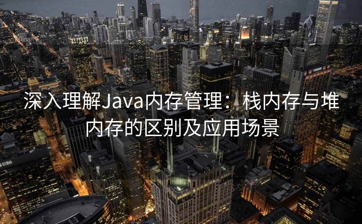 深入理解Java内存管理：栈内存与堆内存的区别及应用场景